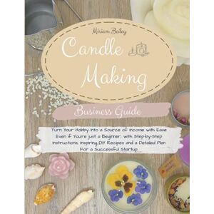 Beiley, Miriam Candle Making Business Guide: Turn Your Hobby Into a Source of Income with Ease Even if You’re just a Beginner, with Step-by-Step Instructions, ... and a Detailed Plan For a Successful Startup. Beiley, Miriam Candle Making Business Guide: Turn Your Hobby Into a Source of Income with Ease Even if You’re just a Beginner, with Step-by-Step Instructions, ... and a Detailed Plan For a Successful Startup.