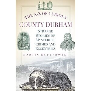 Dufferwiel, Martin The A-Z of Curious County Durham: Strange Stories of Mysteries, Crimes and Eccentrics Dufferwiel, Martin The A-Z of Curious County Durham: Strange Stories of Mysteries, Crimes and Eccentrics