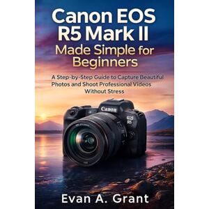 Grant, Evan A. Canon EOS R5 Mark II Made Simple for Beginners: A Step-by-Step Guide to Capture Beautiful Photos and Shoot Professional Videos Without Stress Grant, Evan A. Canon EOS R5 Mark II Made Simple for Beginners: A Step-by-Step Guide to Capture Beautiful Photos and Shoot Professional Videos Without Stress