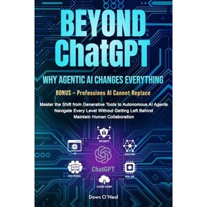 O'Neal, Dawn BEYOND ChatGPT: Why Agentic AI Changes Everything: Master the Shift from Generative Tools to Autonomous AI Agents, Navigate Every Level Without ... (AI For Everyone Beginners to Tech) O'Neal, Dawn BEYOND ChatGPT: Why Agentic AI Changes Everything: Master the Shift from Generative Tools to Autonomous AI Agents, Navigate Every Level Without ... (AI For Everyone Beginners to Tech)