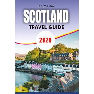 GAY, LEROY J. SCOTLAND Travel Guide 2026: Scotland Vacation & Adventure 2026: Ultimate Guide to Edinburgh, Highlands, Islands, Heritage & Hidden Gems GAY, LEROY J. SCOTLAND Travel Guide 2026: Scotland Vacation & Adventure 2026: Ultimate Guide to Edinburgh, Highlands, Islands, Heritage & Hidden Gems