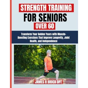 DPT, James R Brock Strength Training For Seniors Over 60: Transform Your Golden Years with Muscle-Boosting Exercises That Improve Longevity, Joint Health, and ... R. Brock DPT Proven Method Fitness Series) DPT, James R Brock Strength Training For Seniors Over 60: Transform Your Golden Years with Muscle-Boosting Exercises That Improve Longevity, Joint Health, and ... R. Brock DPT Proven Method Fitness Series)