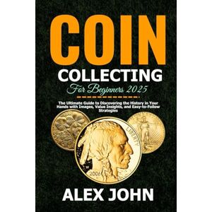 John, Alex Coin Collecting For Beginners 2025: The Ultimate Guide to Discovering the History in Your Hands with Images, Value Insights, and Easy-to-Follow Strategies John, Alex Coin Collecting For Beginners 2025: The Ultimate Guide to Discovering the History in Your Hands with Images, Value Insights, and Easy-to-Follow Strategies