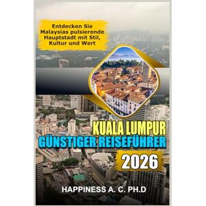 A. C. PH.D., Happiness KUALA LUMPUR GÜNSTIGER REISEFÜHRER 2026: Entdecken Sie Malaysias pulsierende Hauptstadt mit Stil, Kultur und Wert A. C. PH.D., Happiness KUALA LUMPUR GÜNSTIGER REISEFÜHRER 2026: Entdecken Sie Malaysias pulsierende Hauptstadt mit Stil, Kultur und Wert