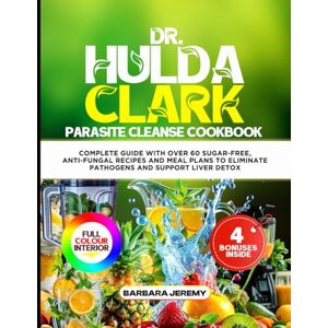 Jeremy, Barbara DR HULDA CLARK PARASITE CLEANSE COOKBOOK: Complete Guide with Over 60 Sugar-Free, Anti-Fungal Recipes and Meal Plans to Eliminate Pathogens and Support Liver Detox Jeremy, Barbara DR HULDA CLARK PARASITE CLEANSE COOKBOOK: Complete Guide with Over 60 Sugar-Free, Anti-Fungal Recipes and Meal Plans to Eliminate Pathogens and Support Liver Detox