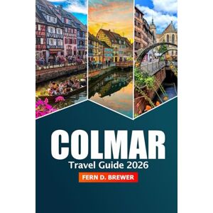 Brewer, Fern D. Colmar Travel Guide 2026: Exploring Alsace’s Attractions, Local Cuisine, Christmas Markets and Insider Tips in France Brewer, Fern D. Colmar Travel Guide 2026: Exploring Alsace’s Attractions, Local Cuisine, Christmas Markets and Insider Tips in France