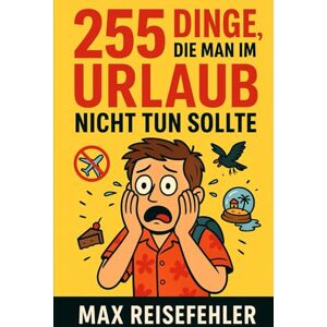 Reisefehler, Max 255 Dinge die man im Urlaub nicht Tun sollte: Wie du deinen Urlaub garantiert ruinierst und was du besser lässt Reisefehler, Max 255 Dinge die man im Urlaub nicht Tun sollte: Wie du deinen Urlaub garantiert ruinierst und was du besser lässt