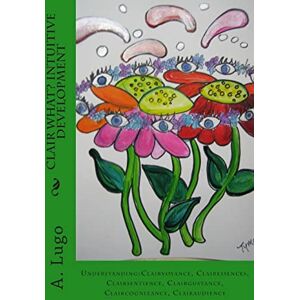 Lugo PhD, A. Clair What? Intuitive Development: Understanding:Clairvoyance, Clairessences, Clairsentience, Clairgustance, Claircognizance, Clairaudience: Volume 2 Lugo PhD, A. Clair What? Intuitive Development: Understanding:Clairvoyance, Clairessences, Clairsentience, Clairgustance, Claircognizance, Clairaudience: Volume 2