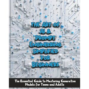 Kesell, Eden the Art of AI & Prompt Engineering Simplified for Beginners: The Essential Guide to Mastering Generative Models for Teens and Adults Kesell, Eden the Art of AI & Prompt Engineering Simplified for Beginners: The Essential Guide to Mastering Generative Models for Teens and Adults
