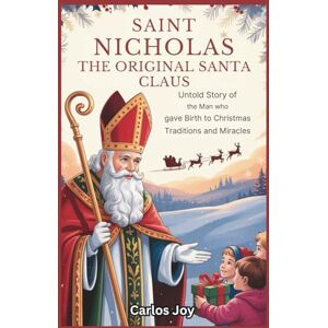 Joy, Carlos Saint Nicholas: The Original Santa Claus: Untold Story of the Man Who Gave Birth to Christmas Traditions and Miracles Joy, Carlos Saint Nicholas: The Original Santa Claus: Untold Story of the Man Who Gave Birth to Christmas Traditions and Miracles