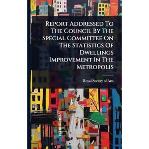 Report Addressed To The Council By The Special Committee On The Statistics Of Dwellings Improvement In The Metropolis Report Addressed To The Council By The Special Committee On The Statistics Of Dwellings Improvement In The Metropolis