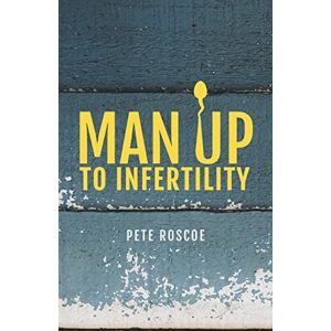 Roscoe, Peter Man Up To Infertility: A Personal and Biblical Journey Through Infertility and Adoption Roscoe, Peter Man Up To Infertility: A Personal and Biblical Journey Through Infertility and Adoption