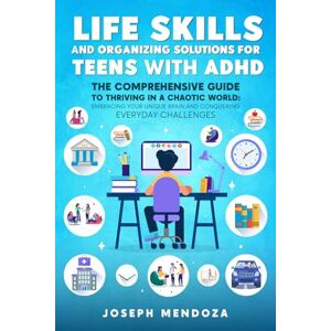 MENDOZA, JOSEPH LIFE SKILLS AND ORGANIZING SOLUTIONS FOR TEENS WITH ADHD: THE COMPREHENSIVE GUIDE TO THRIVING IN A CHAOTIC WORLD: EMBRACING YOUR UNIQUE BRAIN AND CONQUERING EVERYDAY CHALLENGES MENDOZA, JOSEPH LIFE SKILLS AND ORGANIZING SOLUTIONS FOR TEENS WITH ADHD: THE COMPREHENSIVE GUIDE TO THRIVING IN A CHAOTIC WORLD: EMBRACING YOUR UNIQUE BRAIN AND CONQUERING EVERYDAY CHALLENGES