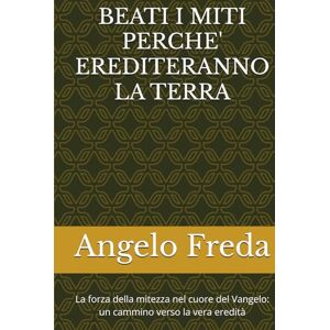 Freda, Angelo BEATI I MITI PERCHE' EREDITERANNO LA TERRA: La forza della mitezza nel cuore del Vangelo: un cammino verso la vera eredità Freda, Angelo BEATI I MITI PERCHE' EREDITERANNO LA TERRA: La forza della mitezza nel cuore del Vangelo: un cammino verso la vera eredità
