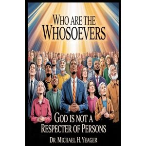 Yeager, Dr Michael H WHO ARE THE WHOSOEVERS: God Is Not A Respecter Of Persons Yeager, Dr Michael H WHO ARE THE WHOSOEVERS: God Is Not A Respecter Of Persons