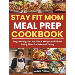 Philips Stay Fit Mom Meal Prep Cookbook: Easy, Healthy, and Nutritious Recipes with Time-Saving Plans for Balanced Eating Philips Stay Fit Mom Meal Prep Cookbook: Easy, Healthy, and Nutritious Recipes with Time-Saving Plans for Balanced Eating