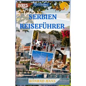 HANS, KONRAD SERBIEN REISEFÜHRER 2025: Entdecken Sie verborgene Schätze, kräftige Aromen und zeitlose Traditionen im Herzen des Balkans HANS, KONRAD SERBIEN REISEFÜHRER 2025: Entdecken Sie verborgene Schätze, kräftige Aromen und zeitlose Traditionen im Herzen des Balkans