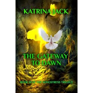 Jack, Katrina THE GATEWAY TO DAWN: BOOK III OF THE SONGSTRESS TRILOGY Jack, Katrina THE GATEWAY TO DAWN: BOOK III OF THE SONGSTRESS TRILOGY