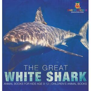 Baby Professor The Great White Shark: Animal Books for Kids Age 9-12 Children's Animal Books Baby Professor The Great White Shark: Animal Books for Kids Age 9-12 Children's Animal Books