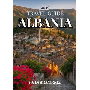 MCCORKEL, JOHN ALBANIA TRAVEL GUIDE 2026: Experience the Riviera, Ancient Villages and Authentic Balkan Culture in Europe’s Best-Kept Secret MCCORKEL, JOHN ALBANIA TRAVEL GUIDE 2026: Experience the Riviera, Ancient Villages and Authentic Balkan Culture in Europe’s Best-Kept Secret