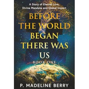 Berry, P. Madeline Before the World Began There was Us Book One: A Story of Eternal Love, Divine Mandate, and Global Impact Berry, P. Madeline Before the World Began There was Us Book One: A Story of Eternal Love, Divine Mandate, and Global Impact