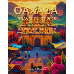 Mendoza, James R. Oaxaca Travel Guide 2025: Discover the Rich Culture, Stunning Landscapes, and Hidden Gems of Mexico’s Most Vibrant Destination Mendoza, James R. Oaxaca Travel Guide 2025: Discover the Rich Culture, Stunning Landscapes, and Hidden Gems of Mexico’s Most Vibrant Destination