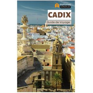 Gonzalez, Alphonso Cadix Guide de Voyage: Principales attractions, trésors cachés, plages, gastronomie et excursions d'une journée en Andalousie, dans le sud de l'Espagne Gonzalez, Alphonso Cadix Guide de Voyage: Principales attractions, trésors cachés, plages, gastronomie et excursions d'une journée en Andalousie, dans le sud de l'Espagne