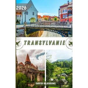 Blessing, David Transylvanie Guide de voyage 2026: Châteaux, Carpates, culture et gastronomie au cœur légendaire de la Roumanie Blessing, David Transylvanie Guide de voyage 2026: Châteaux, Carpates, culture et gastronomie au cœur légendaire de la Roumanie