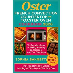 Bannett, Sophia Oster French Convection Countertop and Toaster Oven Cookbook 2026: The Complete Guide to Baking, Roasting, and Toasting with Your Oster Oven Bannett, Sophia Oster French Convection Countertop and Toaster Oven Cookbook 2026: The Complete Guide to Baking, Roasting, and Toasting with Your Oster Oven