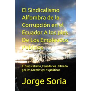 Soria, Jorge El Sindicalismo Alfombra de la Corrupción en el Ecuador A los pies De Los Empleados Públicos: El Sindicalismo, Ecuador es utilizado por los Gremios y Los politicos Soria, Jorge El Sindicalismo Alfombra de la Corrupción en el Ecuador A los pies De Los Empleados Públicos: El Sindicalismo, Ecuador es utilizado por los Gremios y Los politicos