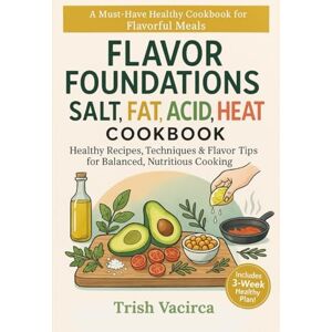 Vacirca, Trish Flavor Foundations: Salt, Fat, Acid, Heat Cookbook: Healthy Recipes, Techniques & Flavor Tips for Balanced, Nutritious Cooking Vacirca, Trish Flavor Foundations: Salt, Fat, Acid, Heat Cookbook: Healthy Recipes, Techniques & Flavor Tips for Balanced, Nutritious Cooking