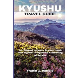 Daniele, Frattin KYUSHU TRAVEL GUIDE: Your Passport to Japan's Southern Island, From Nagasaki to Kagoshima, Experiencing All Regions Daniele, Frattin KYUSHU TRAVEL GUIDE: Your Passport to Japan's Southern Island, From Nagasaki to Kagoshima, Experiencing All Regions