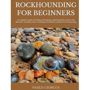 GIORGOS, VASILIS ROCKHOUNDING FOR BEGINNERS: A Complete Guide To Finding, Identifying, Collecting Rocks, Gems And Minerals- Including Tools, Techniques And Best Locations For Prospecting GIORGOS, VASILIS ROCKHOUNDING FOR BEGINNERS: A Complete Guide To Finding, Identifying, Collecting Rocks, Gems And Minerals- Including Tools, Techniques And Best Locations For Prospecting