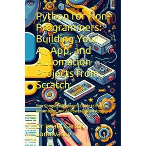 Lomovasky, Dr Israel Carlos Python for Non-Programmers: Building Your AI, App, and Automation Projects from Scratch: Your Complete Beginner's Guide to Python, Automation, and ... Intelligence, Machine learning, Python) Lomovasky, Dr Israel Carlos Python for Non-Programmers: Building Your AI, App, and Automation Projects from Scratch: Your Complete Beginner's Guide to Python, Automation, and ... Intelligence, Machine learning, Python)