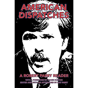 Parry, Robert American Dispatches: A Robert Parry Reader With a foreword by Diane Duston; Edited and with an afterword by Nat Parry Parry, Robert American Dispatches: A Robert Parry Reader With a foreword by Diane Duston; Edited and with an afterword by Nat Parry