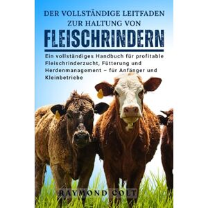 COLT, RAYMOND Der Vollständige Leitfaden Zur Haltung Von Fleischrindern: Ein vollständiges Handbuch für profitable Fleischrinderzucht, Fütterung und Herdenmanagement – für Anfänger und Kleinbetriebe COLT, RAYMOND Der Vollständige Leitfaden Zur Haltung Von Fleischrindern: Ein vollständiges Handbuch für profitable Fleischrinderzucht, Fütterung und Herdenmanagement – für Anfänger und Kleinbetriebe