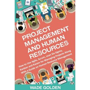 Golden, Wade Project Management and Human Resources: How to Use Agile, Scrum, Lean Six Sigma, Kanban and Kaizen for Managing Projects Along with a Guide on Human Resource Management Golden, Wade Project Management and Human Resources: How to Use Agile, Scrum, Lean Six Sigma, Kanban and Kaizen for Managing Projects Along with a Guide on Human Resource Management