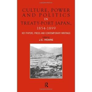 Culture, Power and Politics in Treaty-Port Japan, 1854-1899: Key Papers, Press and Contemporary writings Culture, Power and Politics in Treaty-Port Japan, 1854-1899: Key Papers, Press and Contemporary writings