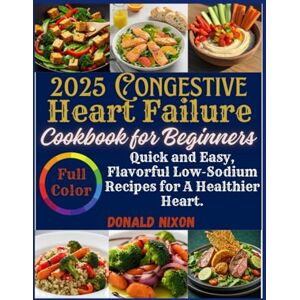 Nixon, Donald The Congestive Heart Failure Cookbook for 2025: Quick and Easy, Flavorful Low-Sodium Recipes for A Healthier Heart Nixon, Donald The Congestive Heart Failure Cookbook for 2025: Quick and Easy, Flavorful Low-Sodium Recipes for A Healthier Heart
