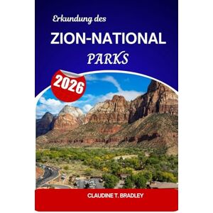 Bradley, Claudine T. Erkundung des Zion-Nationalparks 2026: Ein Reisehandbuch zu Canyons, Klippen und Outdoor-Abenteuern Bradley, Claudine T. Erkundung des Zion-Nationalparks 2026: Ein Reisehandbuch zu Canyons, Klippen und Outdoor-Abenteuern