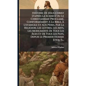 Pã(c)Ladan, Adrien Histoire De JÃ(c)sus-christ D'après La Science Ou Le Christianisme ProclamÃ(c), ConformÃ(c)ment À La Bible, À L'evangile Et Aux Pères, Par La ... Les Âges Et De Tous Les Pays, Depuis Le P Pã(c)Ladan, Adrien Histoire De JÃ(c)sus-christ D'après La Science Ou Le Christianisme ProclamÃ(c), ConformÃ(c)ment À La Bible, À L'evangile Et Aux Pères, Par La ... Les Âges Et De Tous Les Pays, Depuis Le P