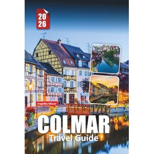 Mauer, Angelika COLMAR TRAVEL GUIDE 2026: Essential Advice, Hidden Gems, and Authentic Experiences in France’s Fairytale City Mauer, Angelika COLMAR TRAVEL GUIDE 2026: Essential Advice, Hidden Gems, and Authentic Experiences in France’s Fairytale City