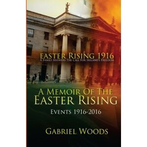 Woods, Gabriel Easter Rising 1916 A Family Answers The Call For Ireland`s Freedom: A Memoir of the Easter Rising Events 1916 2016 Woods, Gabriel Easter Rising 1916 A Family Answers The Call For Ireland`s Freedom: A Memoir of the Easter Rising Events 1916 2016