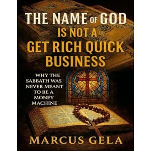 Gela, Marcus The Name Of God Is Not A Get-Rich-Quick Business: Why The Sabbath Was Never Meant To Be A Money Machine Gela, Marcus The Name Of God Is Not A Get-Rich-Quick Business: Why The Sabbath Was Never Meant To Be A Money Machine
