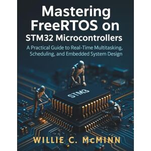 McMinn, Willie C. Mastering FreeRTOS on STM32 Microcontrollers: A Practical Guide to Real-Time Multitasking, Scheduling, and Embedded System Design (embedded system developers library) McMinn, Willie C. Mastering FreeRTOS on STM32 Microcontrollers: A Practical Guide to Real-Time Multitasking, Scheduling, and Embedded System Design (embedded system developers library)