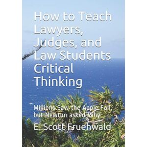 Scott How to Teach Lawyers, Judges, and Law Students Critical Thinking: Millions Saw the Apple Fall, but Newton asked Why Scott How to Teach Lawyers, Judges, and Law Students Critical Thinking: Millions Saw the Apple Fall, but Newton asked Why