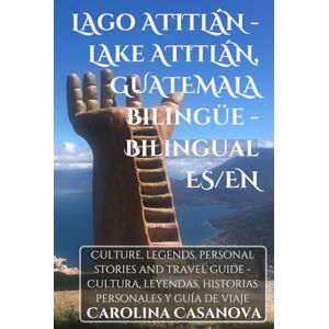 CASANOVA, CAROLINA LAGO ATITLÁN LAKE ATITLÁN, GUATEMALA Bilingüe bilingual ES/EN: Culture, legends, personal stories and travel guide Cultura, leyendas, historias personales y guía de viaje CASANOVA, CAROLINA LAGO ATITLÁN LAKE ATITLÁN, GUATEMALA Bilingüe bilingual ES/EN: Culture, legends, personal stories and travel guide Cultura, leyendas, historias personales y guía de viaje
