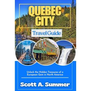 Scott QUEBEC CITY Travel Guide: Unlocking the Hidden Treasures of a European Gem in North America Scott QUEBEC CITY Travel Guide: Unlocking the Hidden Treasures of a European Gem in North America