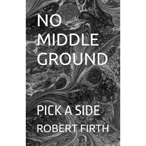 FIRTH, ROBERT J NO MIDDLE GROUND: PICK A SIDE FIRTH, ROBERT J NO MIDDLE GROUND: PICK A SIDE