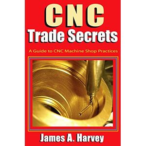 Industrial Press, Inc. CNC Trade Secrets: A Guide to CNC Machine Shop Practices Industrial Press, Inc. CNC Trade Secrets: A Guide to CNC Machine Shop Practices